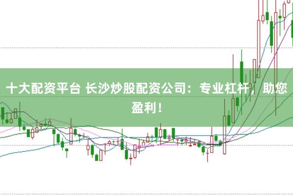 十大配资平台 长沙炒股配资公司：专业杠杆，助您盈利！