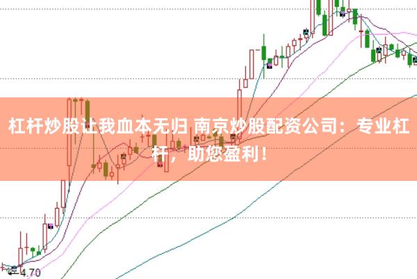 杠杆炒股让我血本无归 南京炒股配资公司：专业杠杆，助您盈利！