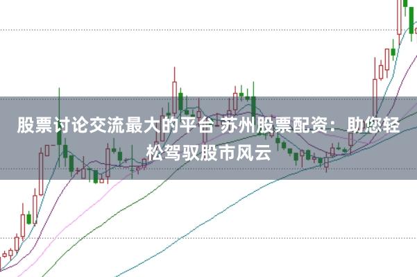 股票讨论交流最大的平台 苏州股票配资：助您轻松驾驭股市风云