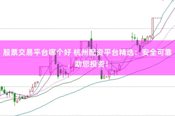 股票交易平台哪个好 杭州配资平台精选：安全可靠，助您投资！