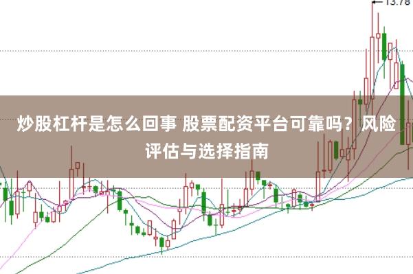炒股杠杆是怎么回事 股票配资平台可靠吗？风险评估与选择指南