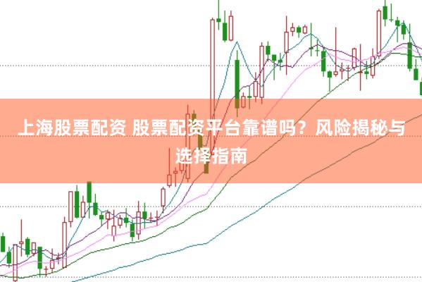 上海股票配资 股票配资平台靠谱吗？风险揭秘与选择指南
