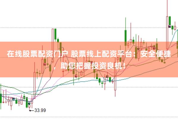 在线股票配资门户 股票线上配资平台：安全便捷，助您把握投资良机！
