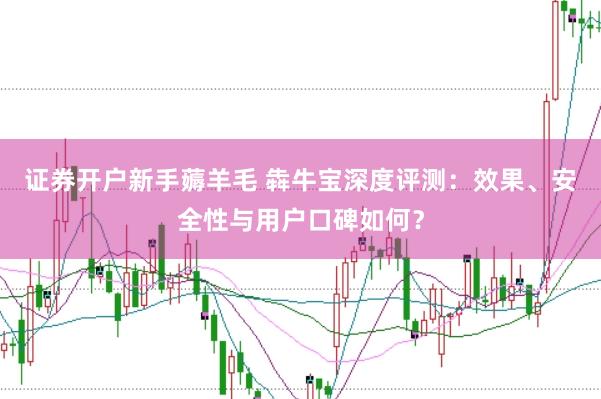 证券开户新手薅羊毛 犇牛宝深度评测：效果、安全性与用户口碑如何？