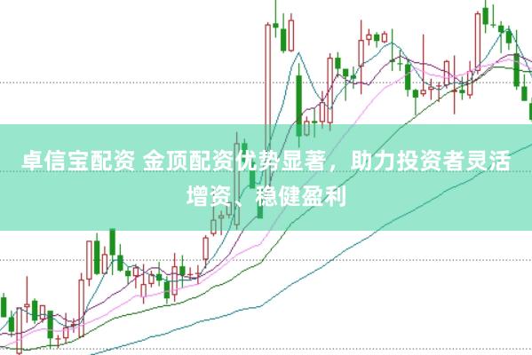 卓信宝配资 金顶配资优势显著，助力投资者灵活增资、稳健盈利