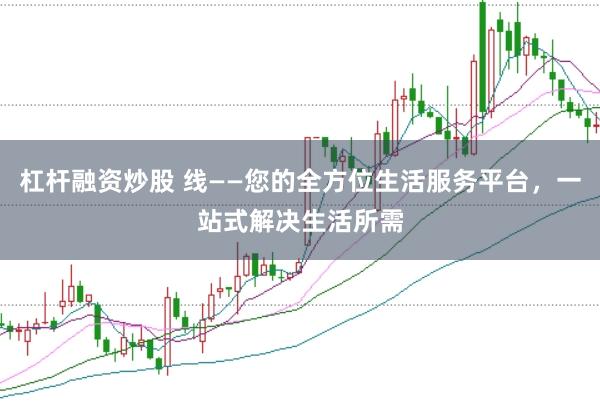 杠杆融资炒股 线——您的全方位生活服务平台，一站式解决生活所需