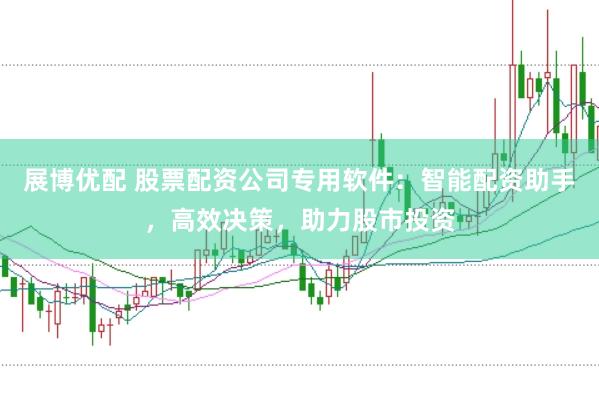 展博优配 股票配资公司专用软件：智能配资助手，高效决策，助力股市投资