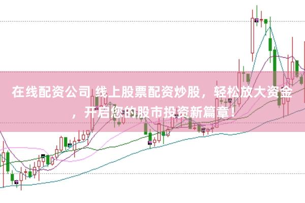 在线配资公司 线上股票配资炒股，轻松放大资金，开启您的股市投资新篇章！