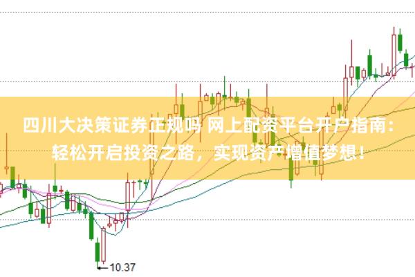 四川大决策证券正规吗 网上配资平台开户指南：轻松开启投资之路，实现资产增值梦想！