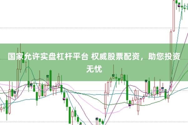 国家允许实盘杠杆平台 权威股票配资，助您投资无忧