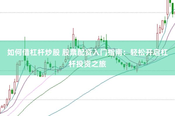 如何借杠杆炒股 股票配资入门指南：轻松开启杠杆投资之旅