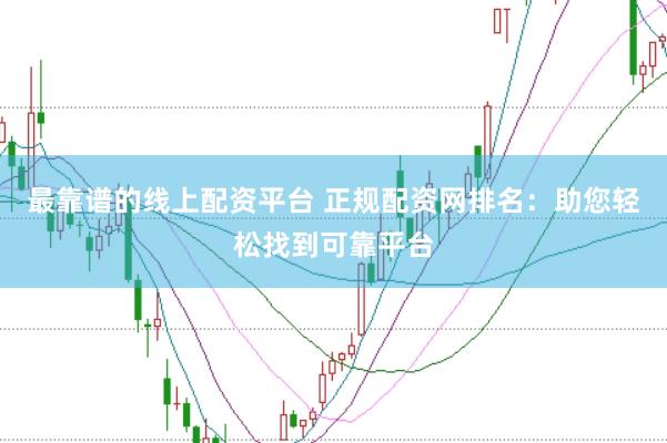 最靠谱的线上配资平台 正规配资网排名：助您轻松找到可靠平台