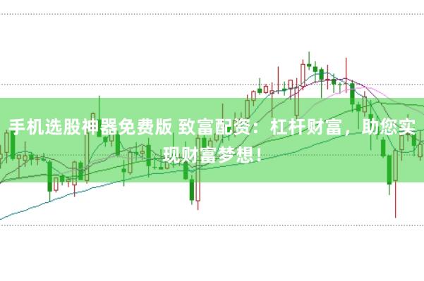 手机选股神器免费版 致富配资：杠杆财富，助您实现财富梦想！