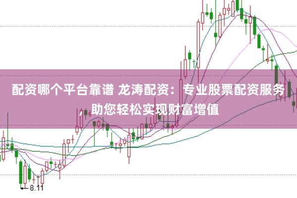 配资哪个平台靠谱 龙涛配资：专业股票配资服务，助您轻松实现财富增值