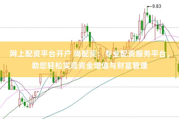 网上配资平台开户 尚配资：专业配资服务平台，助您轻松实现资金增值与财富管理