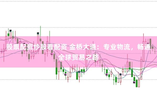 股票配资炒股看配资 金桥大通：专业物流，畅通全球贸易之路