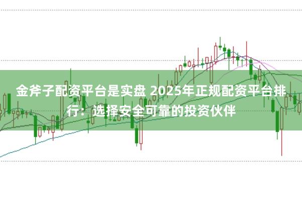 金斧子配资平台是实盘 2025年正规配资平台排行：选择安全可靠的投资伙伴