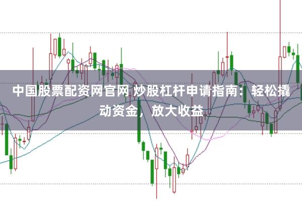 中国股票配资网官网 炒股杠杆申请指南：轻松撬动资金，放大收益