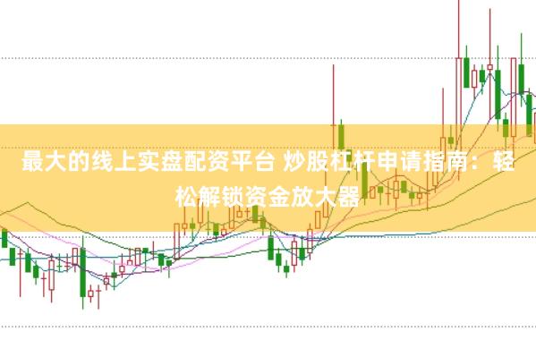 最大的线上实盘配资平台 炒股杠杆申请指南：轻松解锁资金放大器