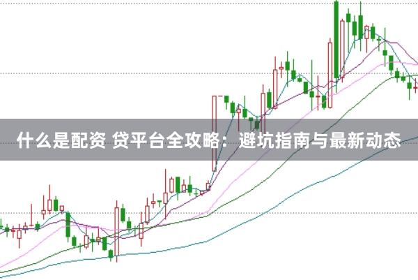 什么是配资 贷平台全攻略：避坑指南与最新动态
