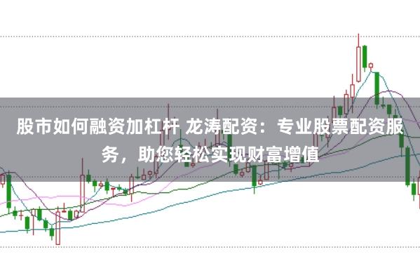股市如何融资加杠杆 龙涛配资：专业股票配资服务，助您轻松实现财富增值