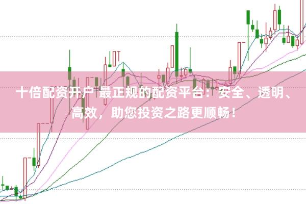 十倍配资开户 最正规的配资平台：安全、透明、高效，助您投资之路更顺畅！