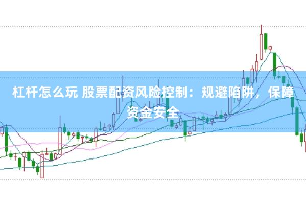 杠杆怎么玩 股票配资风险控制：规避陷阱，保障资金安全