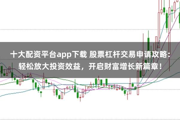 十大配资平台app下载 股票杠杆交易申请攻略：轻松放大投资效益，开启财富增长新篇章！
