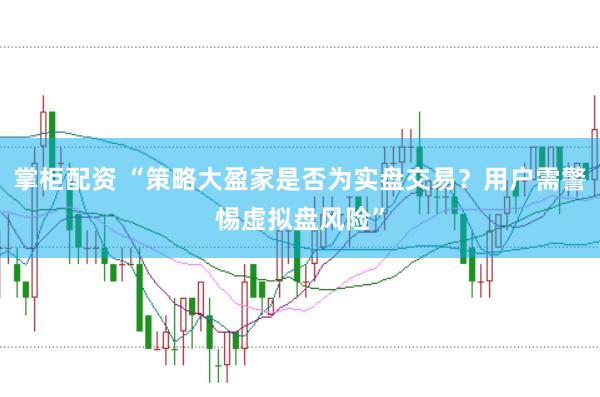 掌柜配资 “策略大盈家是否为实盘交易？用户需警惕虚拟盘风险”