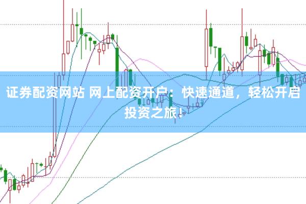 证券配资网站 网上配资开户：快速通道，轻松开启投资之旅！