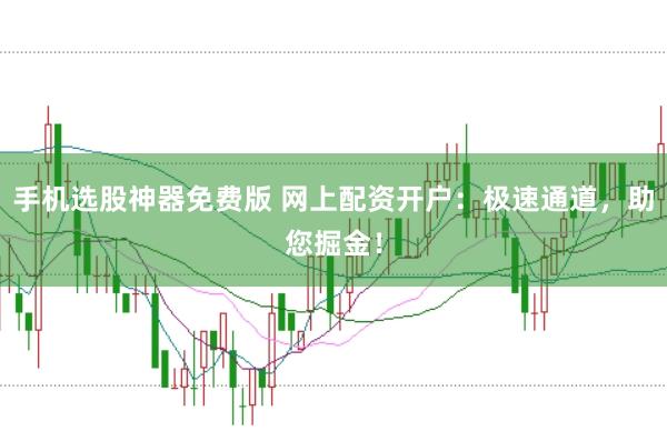 手机选股神器免费版 网上配资开户：极速通道，助您掘金！