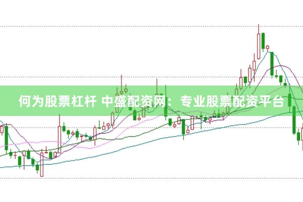 何为股票杠杆 中盛配资网：专业股票配资平台