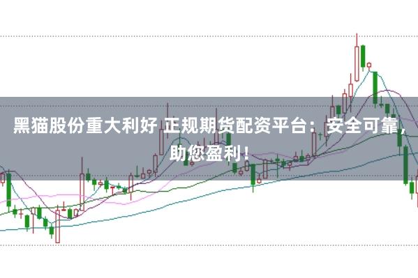 黑猫股份重大利好 正规期货配资平台：安全可靠，助您盈利！
