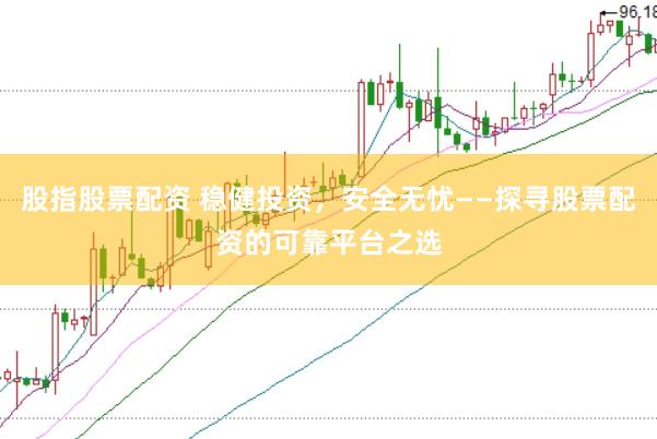 股指股票配资 稳健投资，安全无忧——探寻股票配资的可靠平台之选