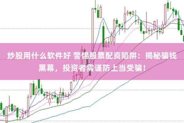 炒股用什么软件好 警惕股票配资陷阱：揭秘骗钱黑幕，投资者需谨防上当受骗！