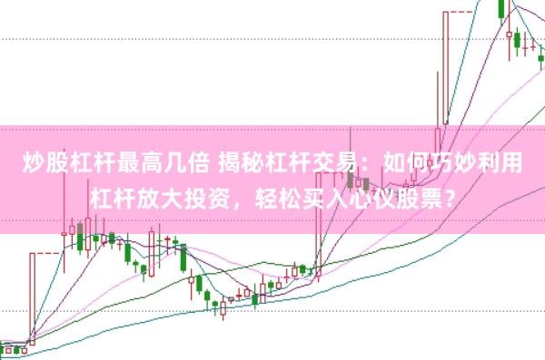 炒股杠杆最高几倍 揭秘杠杆交易：如何巧妙利用杠杆放大投资，轻松买入心仪股票？