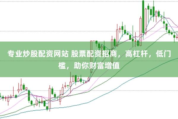 专业炒股配资网站 股票配资招商，高杠杆，低门槛，助你财富增值