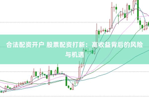 合法配资开户 股票配资打新：高收益背后的风险与机遇