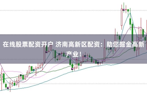 在线股票配资开户 济南高新区配资：助您掘金高新产业！