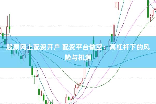 股票网上配资开户 配资平台做空：高杠杆下的风险与机遇