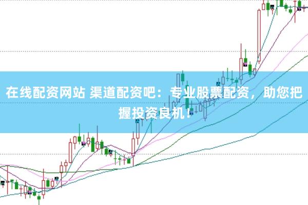 在线配资网站 渠道配资吧：专业股票配资，助您把握投资良机！