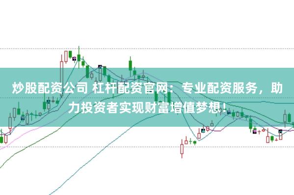 炒股配资公司 杠杆配资官网：专业配资服务，助力投资者实现财富增值梦想！