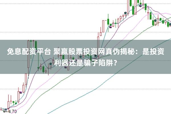 免息配资平台 聚赢股票投资网真伪揭秘：是投资利器还是骗子陷阱？