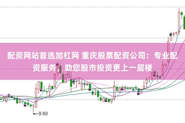 配资网站首选加杠网 重庆股票配资公司：专业配资服务，助您股市投资更上一层楼