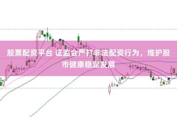股票配资平台 证监会严打非法配资行为，维护股市健康稳定发展