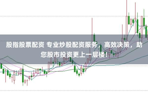 股指股票配资 专业炒股配资服务，高效决策，助您股市投资更上一层楼！