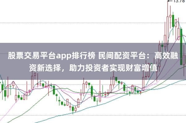 股票交易平台app排行榜 民间配资平台：高效融资新选择，助力投资者实现财富增值