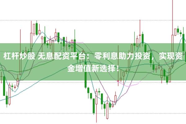 杠杆炒股 无息配资平台：零利息助力投资，实现资金增值新选择！