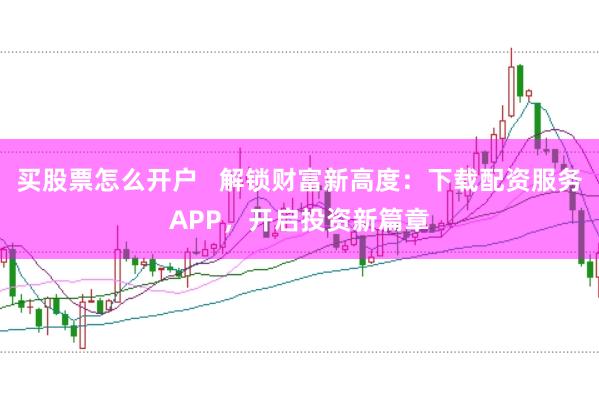 买股票怎么开户   解锁财富新高度：下载配资服务APP，开启投资新篇章