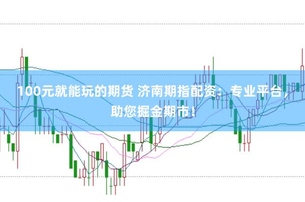 100元就能玩的期货 济南期指配资：专业平台，助您掘金期市！